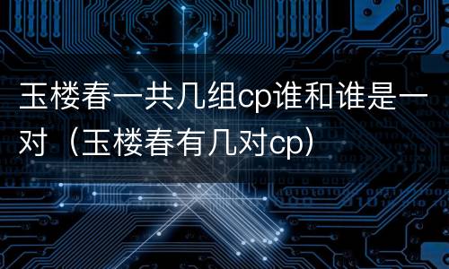 玉楼春一共几组cp谁和谁是一对（玉楼春有几对cp）