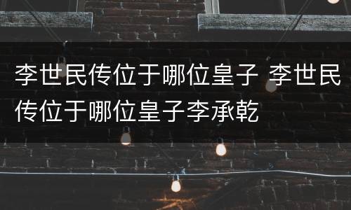 李世民传位于哪位皇子 李世民传位于哪位皇子李承乾