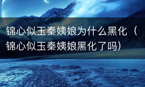 锦心似玉秦姨娘为什么黑化（锦心似玉秦姨娘黑化了吗）