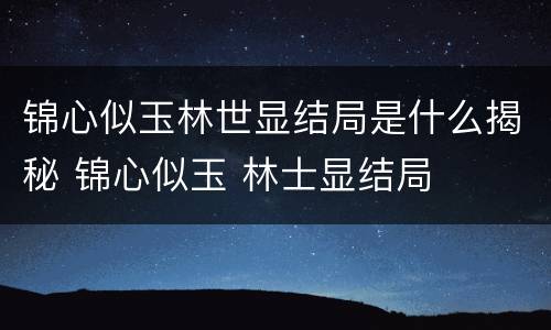 锦心似玉林世显结局是什么揭秘 锦心似玉 林士显结局