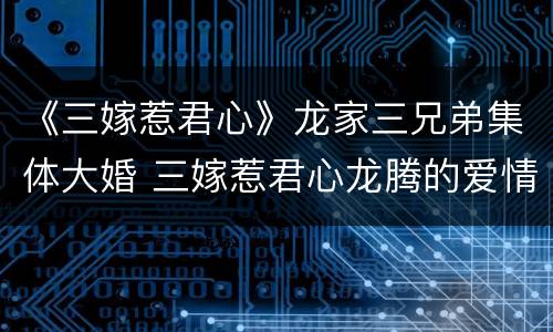 《三嫁惹君心》龙家三兄弟集体大婚 三嫁惹君心龙腾的爱情