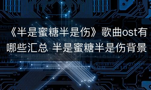 《半是蜜糖半是伤》歌曲ost有哪些汇总 半是蜜糖半是伤背景音乐介绍