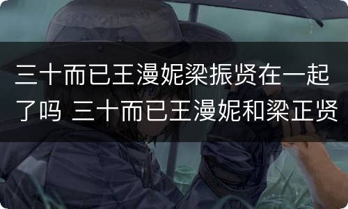三十而已王漫妮梁振贤在一起了吗 三十而已王漫妮和梁正贤有没有在一起