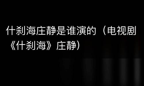 什刹海庄静是谁演的（电视剧《什刹海》庄静）