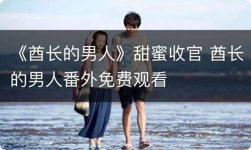 《酋长的男人》甜蜜收官 酋长的男人番外免费观看