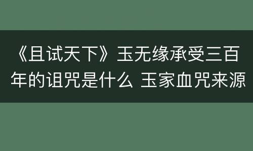 《且试天下》玉无缘承受三百年的诅咒是什么 玉家血咒来源介绍