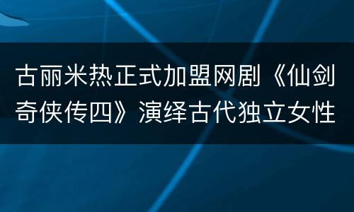 古丽米热正式加盟网剧《仙剑奇侠传四》演绎古代独立女性