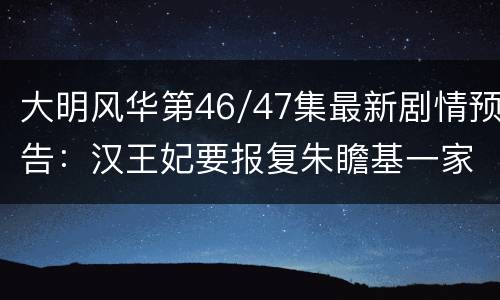 大明风华第46/47集最新剧情预告：汉王妃要报复朱瞻基一家