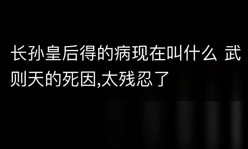 长孙皇后得的病现在叫什么 武则天的死因,太残忍了