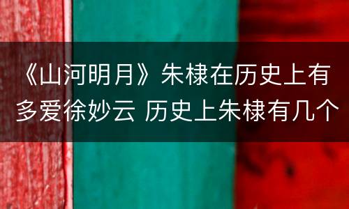 《山河明月》朱棣在历史上有多爱徐妙云 历史上朱棣有几个老婆