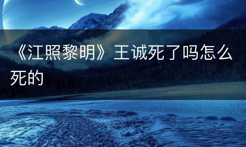 《江照黎明》王诚死了吗怎么死的