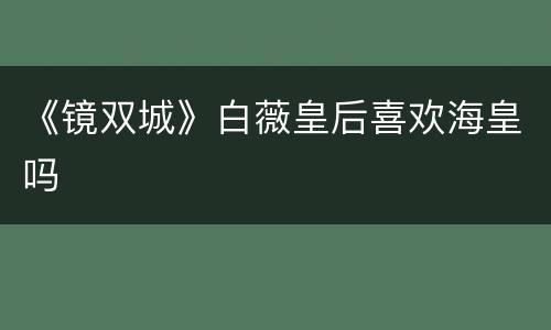 《镜双城》白薇皇后喜欢海皇吗