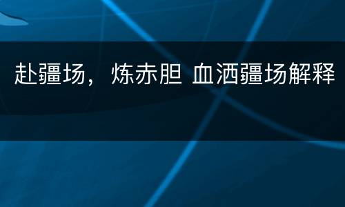 赴疆场，炼赤胆 血洒疆场解释