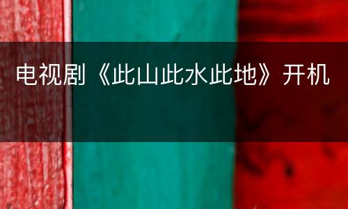 电视剧《此山此水此地》开机