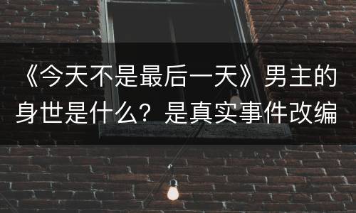 《今天不是最后一天》男主的身世是什么？是真实事件改编的吗？