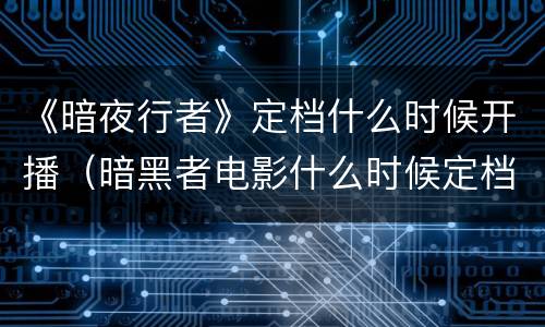 《暗夜行者》定档什么时候开播（暗黑者电影什么时候定档）