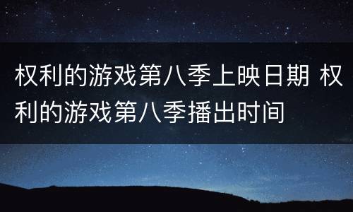 权利的游戏第八季上映日期 权利的游戏第八季播出时间