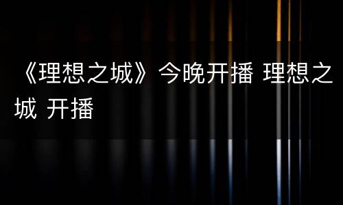 《理想之城》今晚开播 理想之城 开播