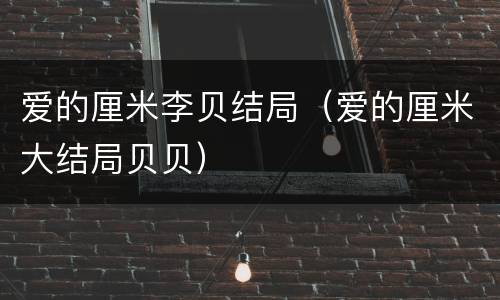爱的厘米李贝结局（爱的厘米大结局贝贝）