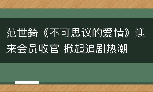 范世錡《不可思议的爱情》迎来会员收官 掀起追剧热潮