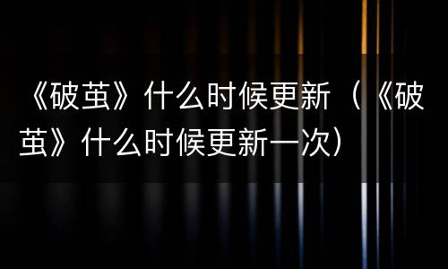 《破茧》什么时候更新（《破茧》什么时候更新一次）