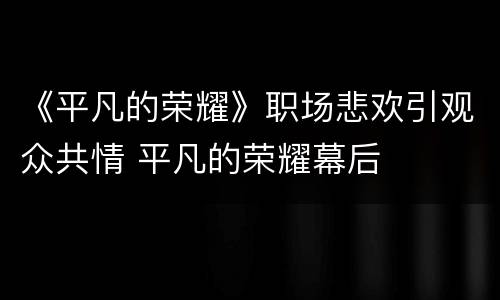《平凡的荣耀》职场悲欢引观众共情 平凡的荣耀幕后
