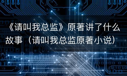 《请叫我总监》原著讲了什么故事（请叫我总监原著小说）