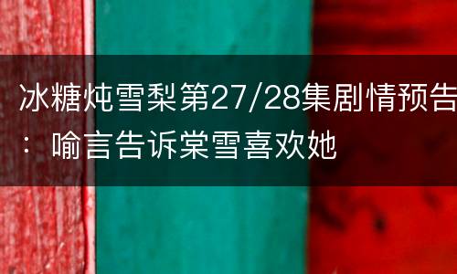 冰糖炖雪梨第27/28集剧情预告：喻言告诉棠雪喜欢她