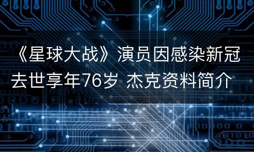 《星球大战》演员因感染新冠去世享年76岁 杰克资料简介