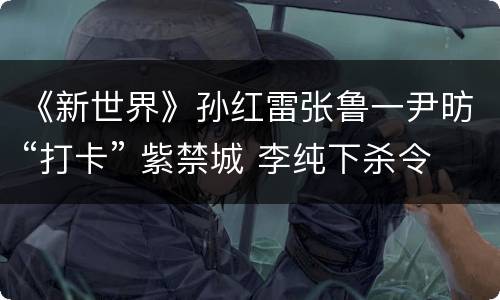 《新世界》孙红雷张鲁一尹昉“打卡” 紫禁城 李纯下杀令