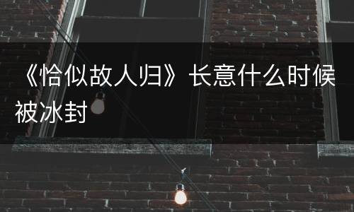 《恰似故人归》长意什么时候被冰封