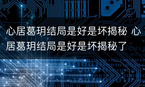 心居葛玥结局是好是坏揭秘 心居葛玥结局是好是坏揭秘了