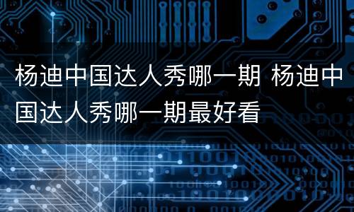 杨迪中国达人秀哪一期 杨迪中国达人秀哪一期最好看