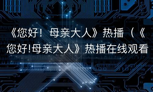 《您好！母亲大人》热播（《您好!母亲大人》热播在线观看）