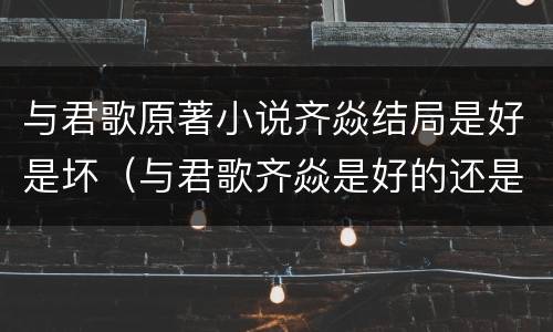 与君歌原著小说齐焱结局是好是坏（与君歌齐焱是好的还是坏的）