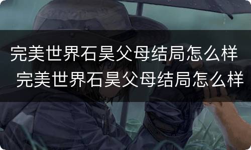 完美世界石昊父母结局怎么样 完美世界石昊父母结局怎么样?石昊父母是好人还是坏人?