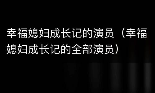 幸福媳妇成长记的演员（幸福媳妇成长记的全部演员）
