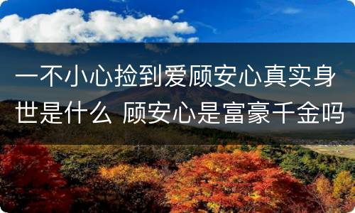一不小心捡到爱顾安心真实身世是什么 顾安心是富豪千金吗