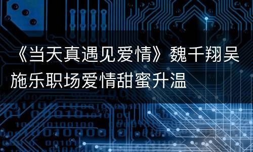 《当天真遇见爱情》魏千翔吴施乐职场爱情甜蜜升温