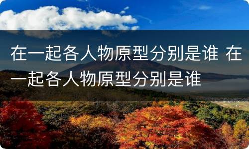 在一起各人物原型分别是谁 在一起各人物原型分别是谁