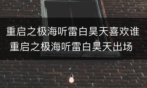 重启之极海听雷白昊天喜欢谁 重启之极海听雷白昊天出场