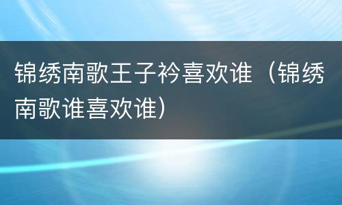 锦绣南歌王子衿喜欢谁（锦绣南歌谁喜欢谁）