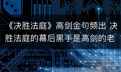 《决胜法庭》高剑金句频出 决胜法庭的幕后黑手是高剑的老师