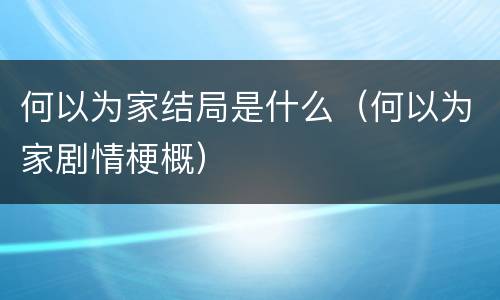 何以为家结局是什么（何以为家剧情梗概）