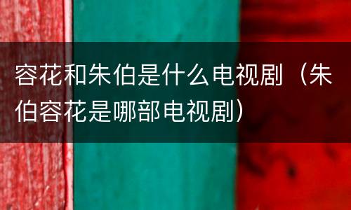 容花和朱伯是什么电视剧（朱伯容花是哪部电视剧）