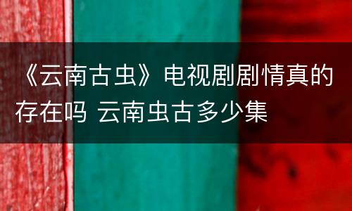 《云南古虫》电视剧剧情真的存在吗 云南虫古多少集