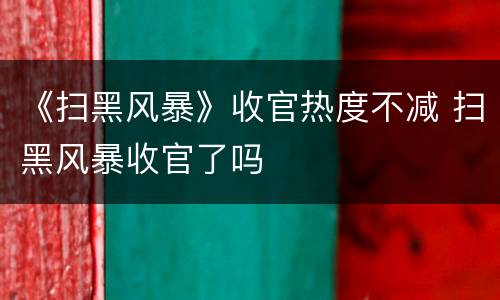 《扫黑风暴》收官热度不减 扫黑风暴收官了吗