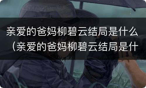亲爱的爸妈柳碧云结局是什么（亲爱的爸妈柳碧云结局是什么）