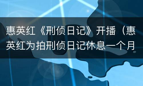 惠英红《刑侦日记》开播（惠英红为拍刑侦日记休息一个月）
