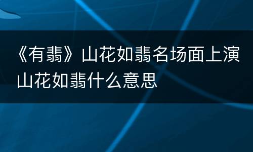 《有翡》山花如翡名场面上演 山花如翡什么意思